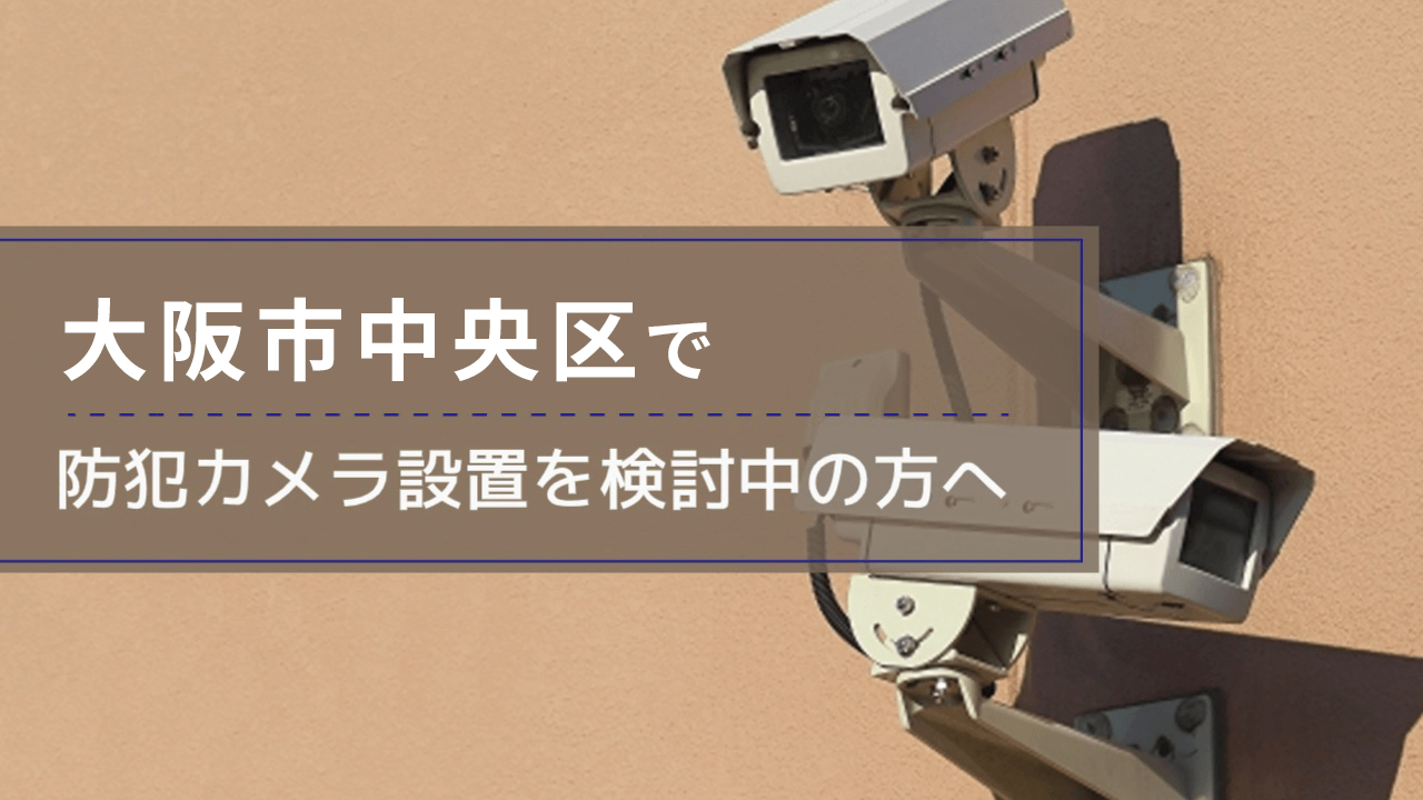 中央区(大阪市)で防犯カメラ設置を検討中の事業者・施設の方へ