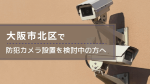 北区(大阪市)で防犯カメラ設置を検討中の事業者・施設の