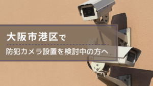港区（大阪市）で防犯カメラ設置を検討中の事業者・施設の方へ