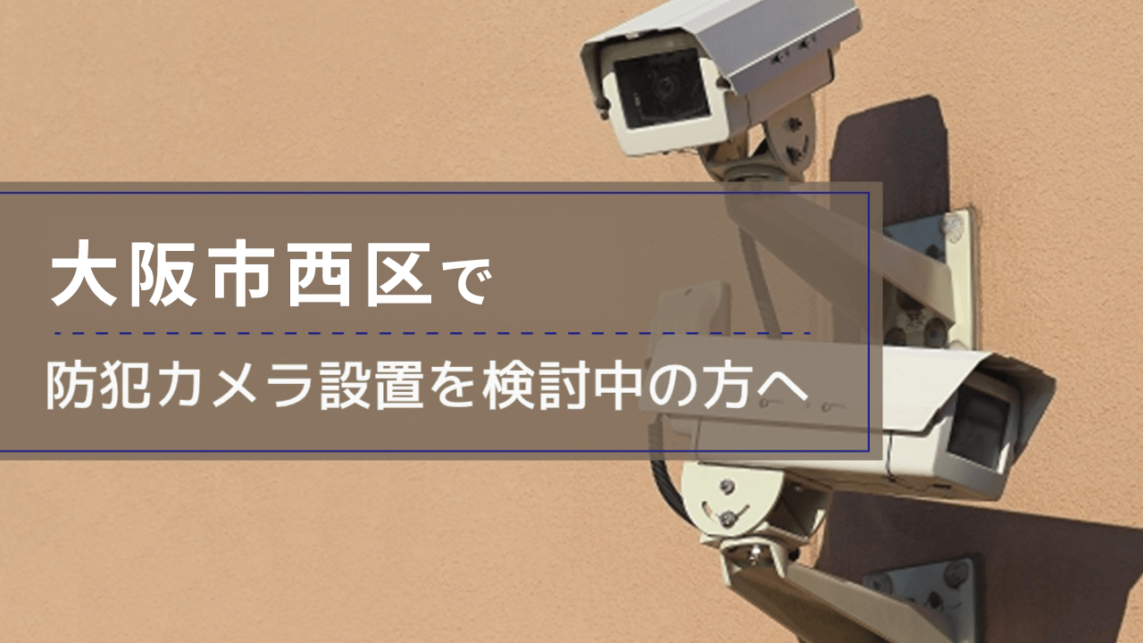 西区(大阪市)で防犯カメラ設置を検討中の事業者・施設の方へ