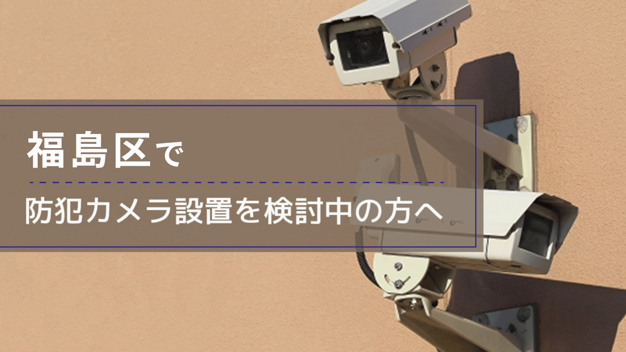 福島区(大阪市)で防犯カメラ設置を検討中の事業者・施設の方へ